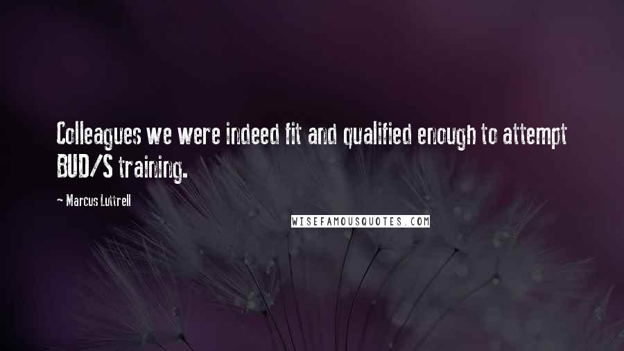 Marcus Luttrell Quotes: Colleagues we were indeed fit and qualified enough to attempt BUD/S training.