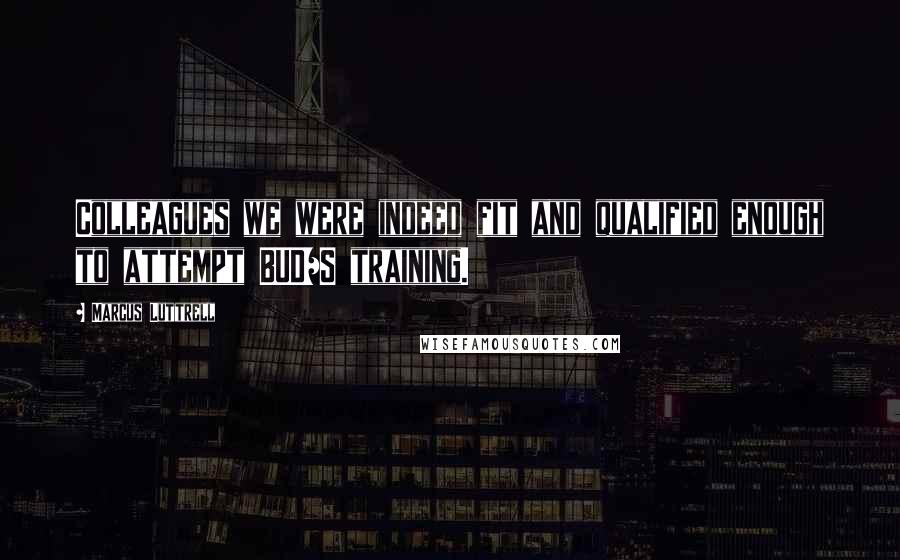 Marcus Luttrell Quotes: Colleagues we were indeed fit and qualified enough to attempt BUD/S training.