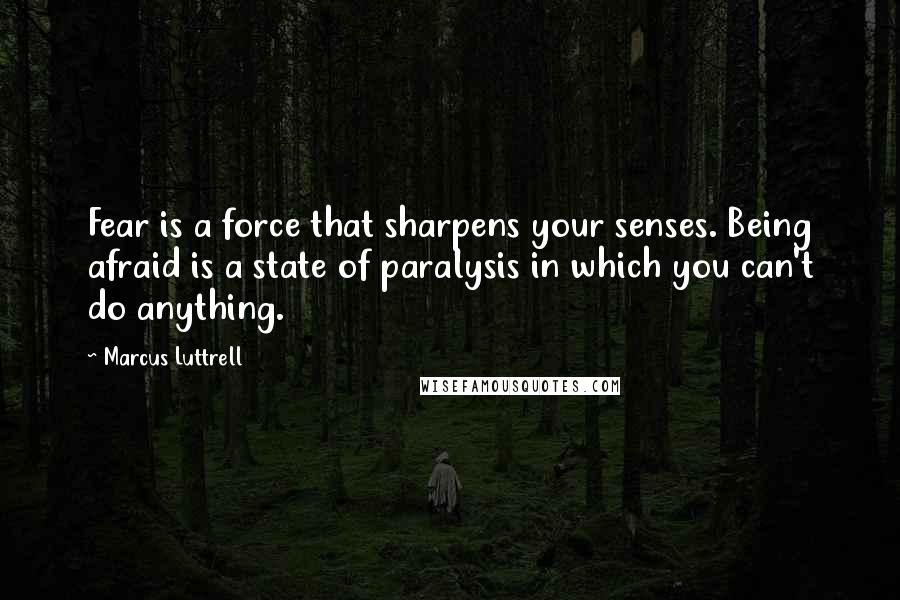 Marcus Luttrell Quotes: Fear is a force that sharpens your senses. Being afraid is a state of paralysis in which you can't do anything.