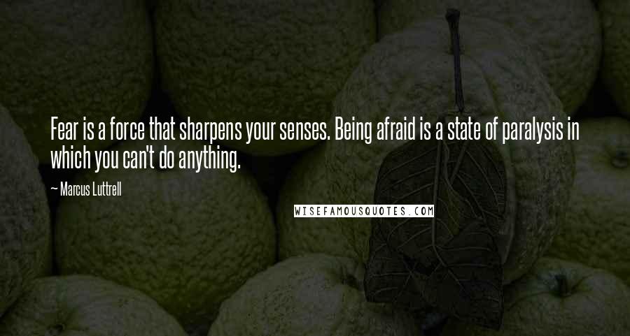 Marcus Luttrell Quotes: Fear is a force that sharpens your senses. Being afraid is a state of paralysis in which you can't do anything.