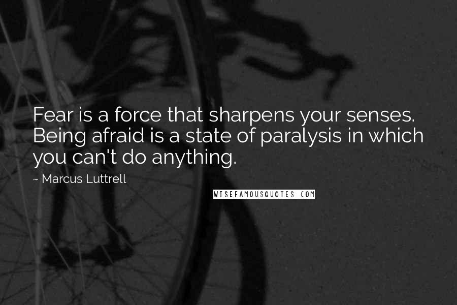 Marcus Luttrell Quotes: Fear is a force that sharpens your senses. Being afraid is a state of paralysis in which you can't do anything.