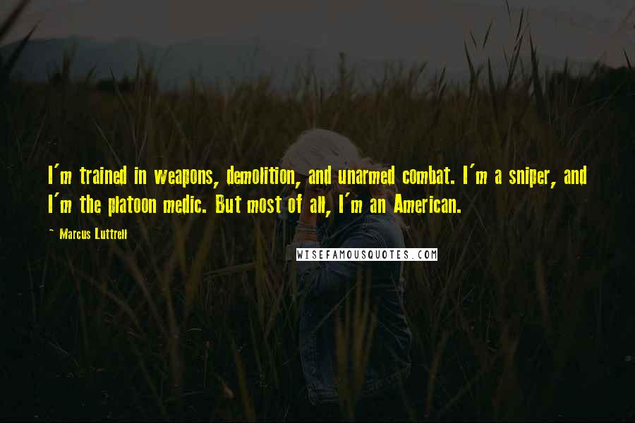 Marcus Luttrell Quotes: I'm trained in weapons, demolition, and unarmed combat. I'm a sniper, and I'm the platoon medic. But most of all, I'm an American.