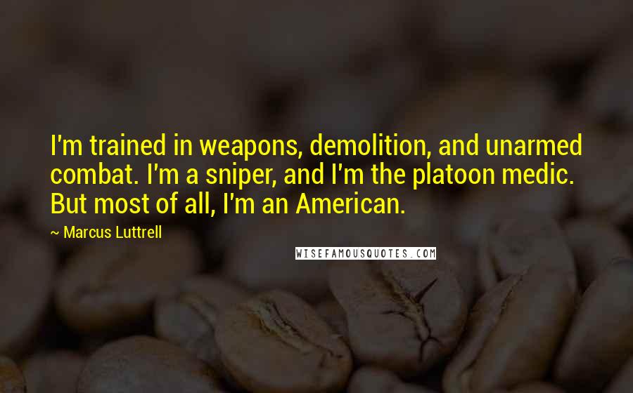 Marcus Luttrell Quotes: I'm trained in weapons, demolition, and unarmed combat. I'm a sniper, and I'm the platoon medic. But most of all, I'm an American.