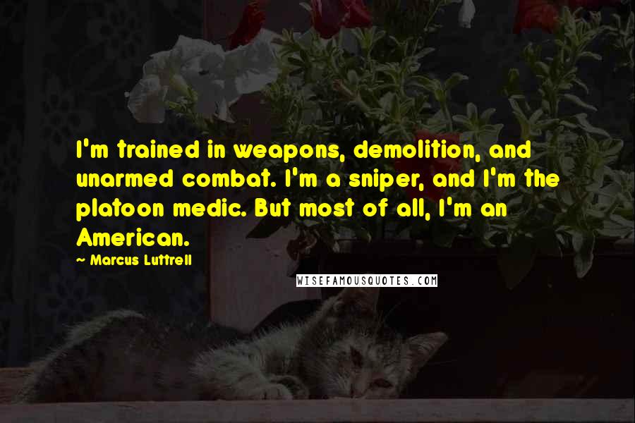 Marcus Luttrell Quotes: I'm trained in weapons, demolition, and unarmed combat. I'm a sniper, and I'm the platoon medic. But most of all, I'm an American.