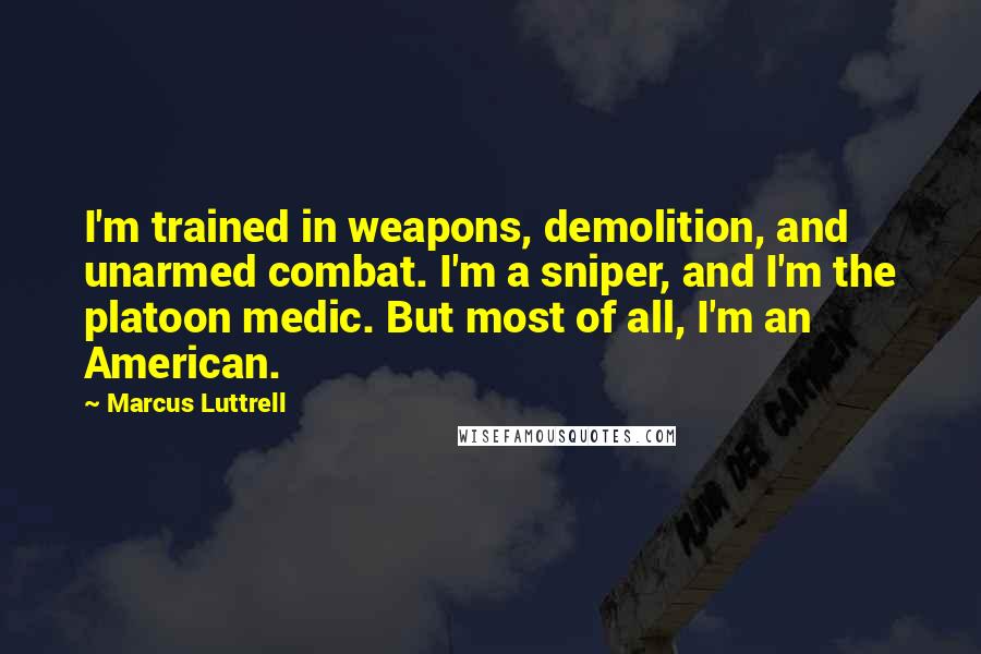 Marcus Luttrell Quotes: I'm trained in weapons, demolition, and unarmed combat. I'm a sniper, and I'm the platoon medic. But most of all, I'm an American.