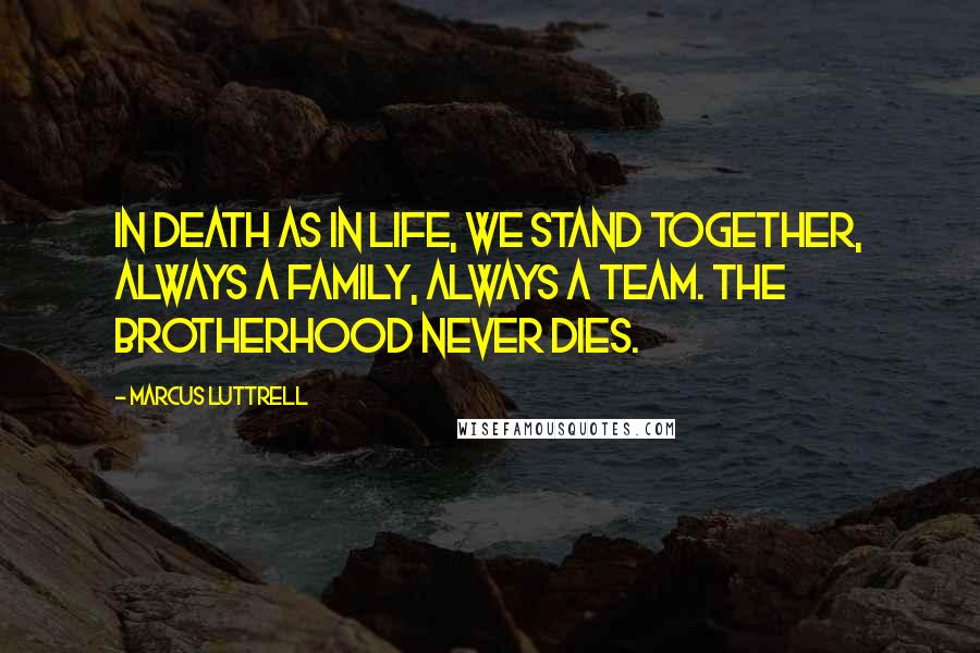 Marcus Luttrell Quotes: In death as in life, we stand together, always a family, always a team. The brotherhood never dies.