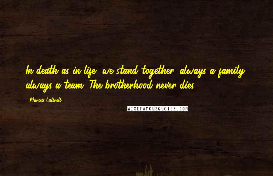 Marcus Luttrell Quotes: In death as in life, we stand together, always a family, always a team. The brotherhood never dies.