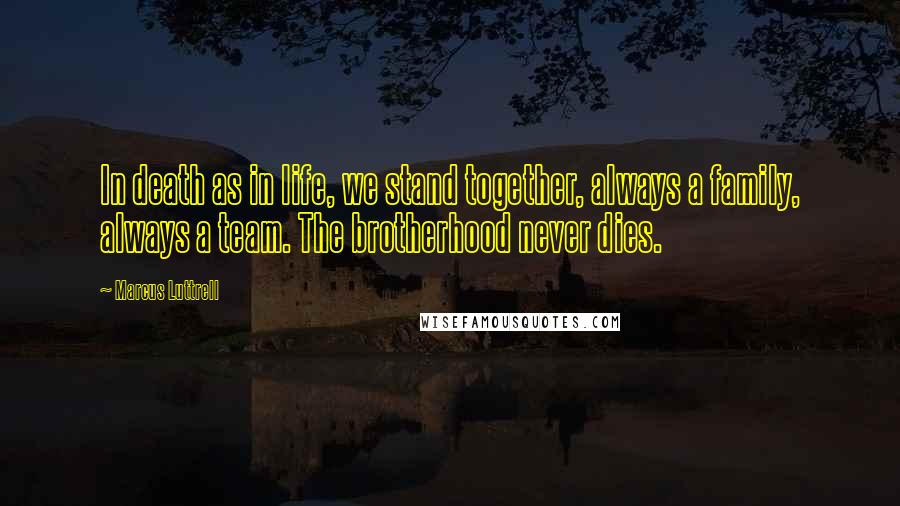 Marcus Luttrell Quotes: In death as in life, we stand together, always a family, always a team. The brotherhood never dies.