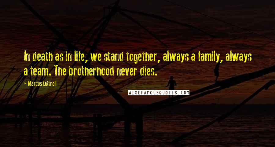 Marcus Luttrell Quotes: In death as in life, we stand together, always a family, always a team. The brotherhood never dies.