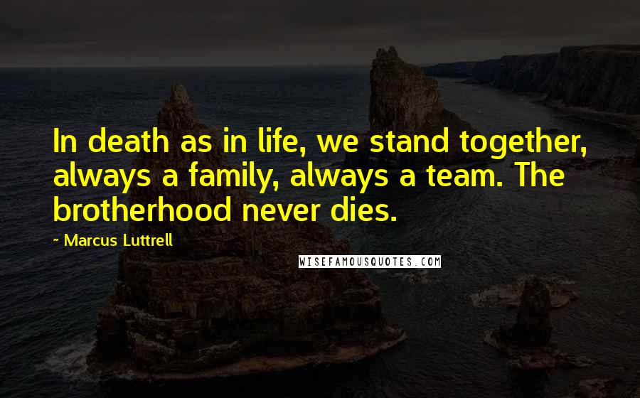 Marcus Luttrell Quotes: In death as in life, we stand together, always a family, always a team. The brotherhood never dies.