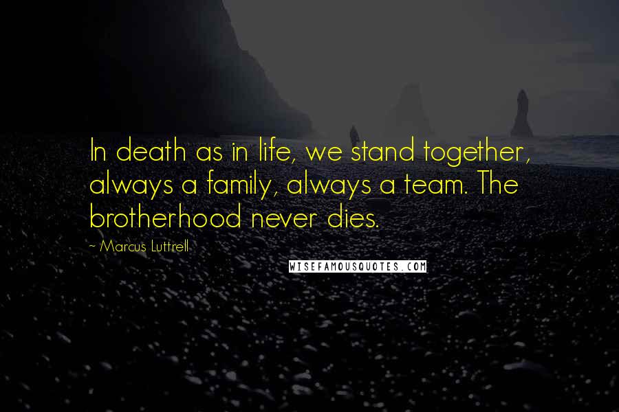 Marcus Luttrell Quotes: In death as in life, we stand together, always a family, always a team. The brotherhood never dies.