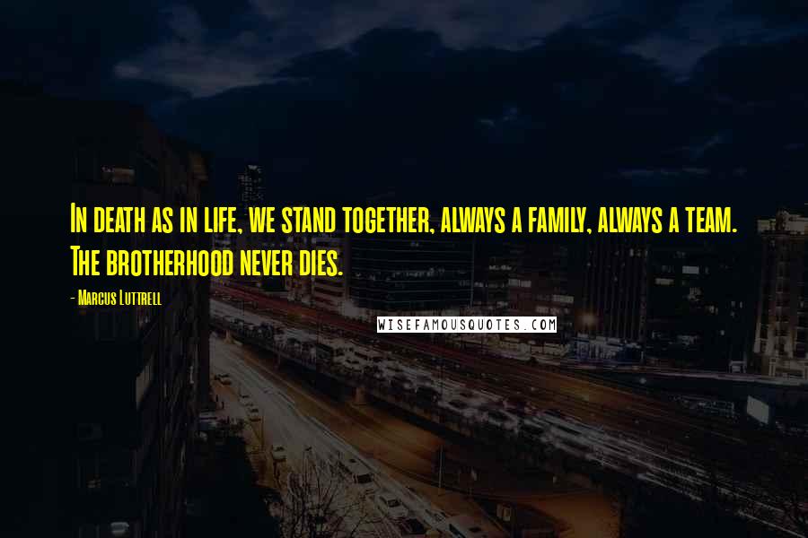 Marcus Luttrell Quotes: In death as in life, we stand together, always a family, always a team. The brotherhood never dies.