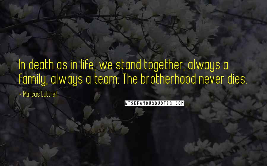 Marcus Luttrell Quotes: In death as in life, we stand together, always a family, always a team. The brotherhood never dies.