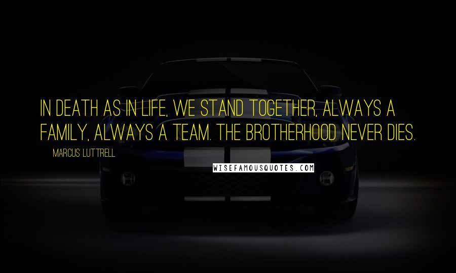 Marcus Luttrell Quotes: In death as in life, we stand together, always a family, always a team. The brotherhood never dies.