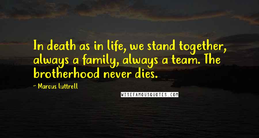 Marcus Luttrell Quotes: In death as in life, we stand together, always a family, always a team. The brotherhood never dies.