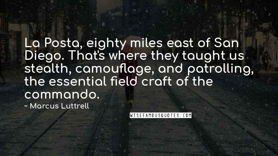 Marcus Luttrell Quotes: La Posta, eighty miles east of San Diego. That's where they taught us stealth, camouflage, and patrolling, the essential field craft of the commando.