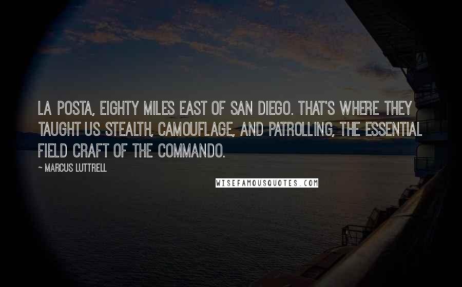 Marcus Luttrell Quotes: La Posta, eighty miles east of San Diego. That's where they taught us stealth, camouflage, and patrolling, the essential field craft of the commando.