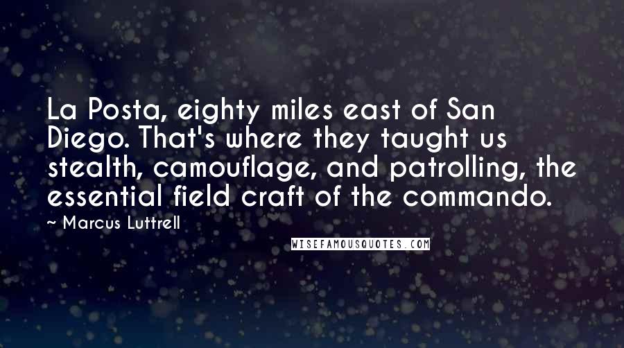 Marcus Luttrell Quotes: La Posta, eighty miles east of San Diego. That's where they taught us stealth, camouflage, and patrolling, the essential field craft of the commando.