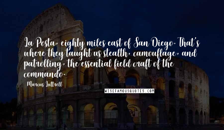 Marcus Luttrell Quotes: La Posta, eighty miles east of San Diego. That's where they taught us stealth, camouflage, and patrolling, the essential field craft of the commando.