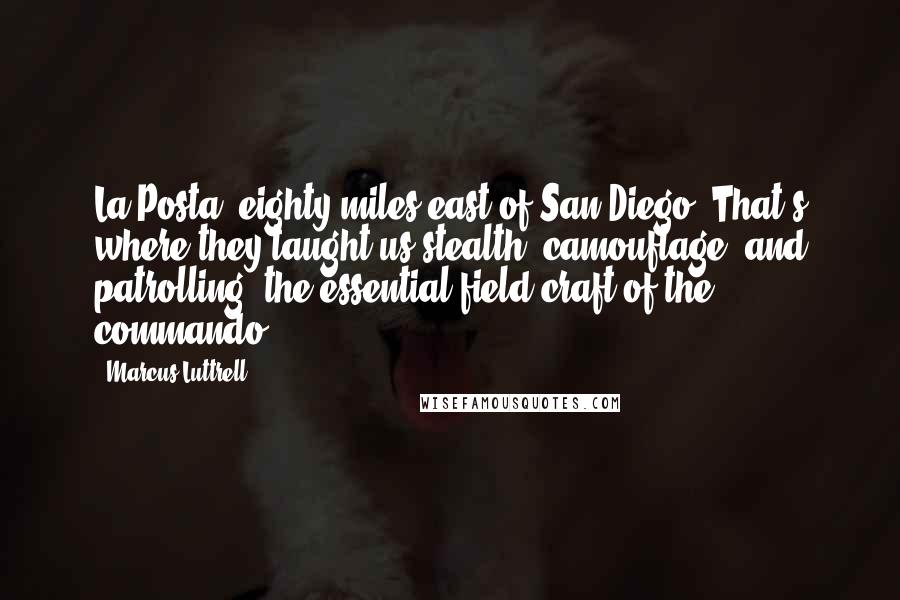 Marcus Luttrell Quotes: La Posta, eighty miles east of San Diego. That's where they taught us stealth, camouflage, and patrolling, the essential field craft of the commando.