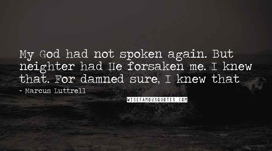 Marcus Luttrell Quotes: My God had not spoken again. But neighter had He forsaken me. I knew that. For damned sure, I knew that