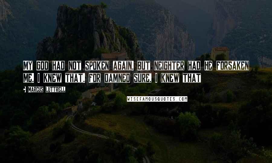 Marcus Luttrell Quotes: My God had not spoken again. But neighter had He forsaken me. I knew that. For damned sure, I knew that