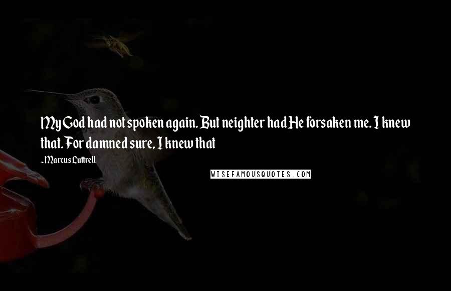 Marcus Luttrell Quotes: My God had not spoken again. But neighter had He forsaken me. I knew that. For damned sure, I knew that