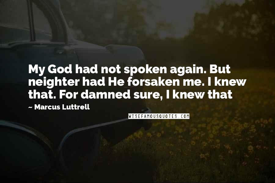 Marcus Luttrell Quotes: My God had not spoken again. But neighter had He forsaken me. I knew that. For damned sure, I knew that