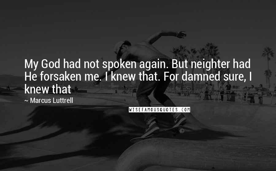 Marcus Luttrell Quotes: My God had not spoken again. But neighter had He forsaken me. I knew that. For damned sure, I knew that