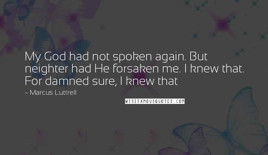 Marcus Luttrell Quotes: My God had not spoken again. But neighter had He forsaken me. I knew that. For damned sure, I knew that