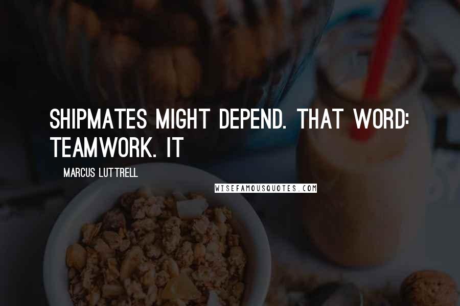Marcus Luttrell Quotes: Shipmates might depend. That word: teamwork. It