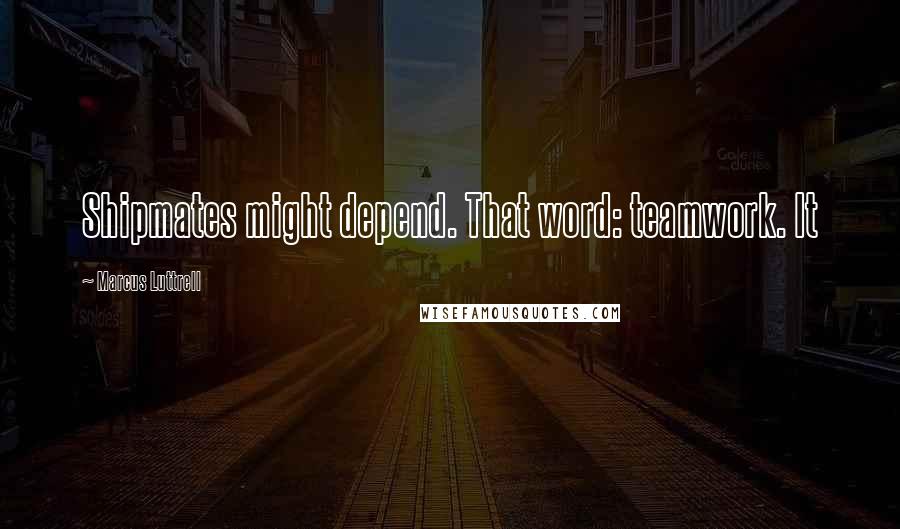 Marcus Luttrell Quotes: Shipmates might depend. That word: teamwork. It
