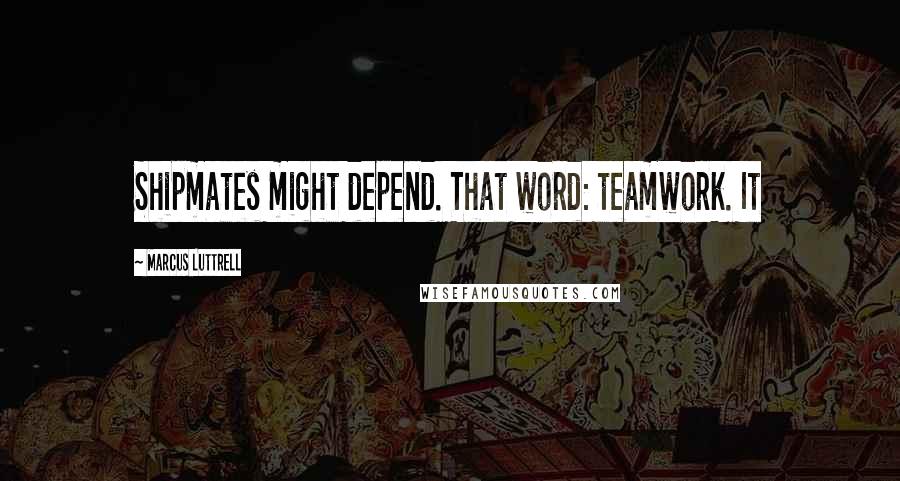 Marcus Luttrell Quotes: Shipmates might depend. That word: teamwork. It