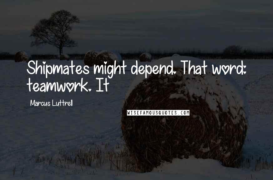 Marcus Luttrell Quotes: Shipmates might depend. That word: teamwork. It