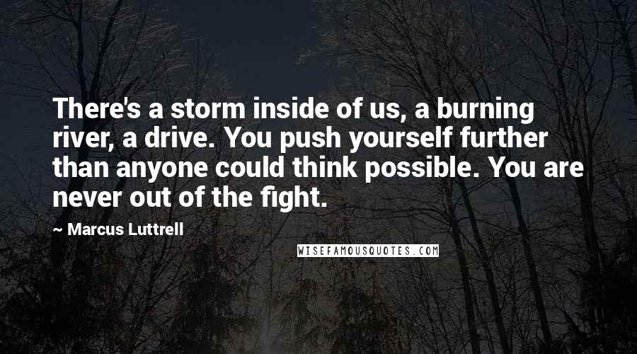 Marcus Luttrell Quotes: There's a storm inside of us, a burning river, a drive. You push yourself further than anyone could think possible. You are never out of the fight.