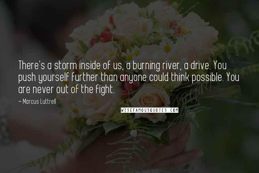 Marcus Luttrell Quotes: There's a storm inside of us, a burning river, a drive. You push yourself further than anyone could think possible. You are never out of the fight.