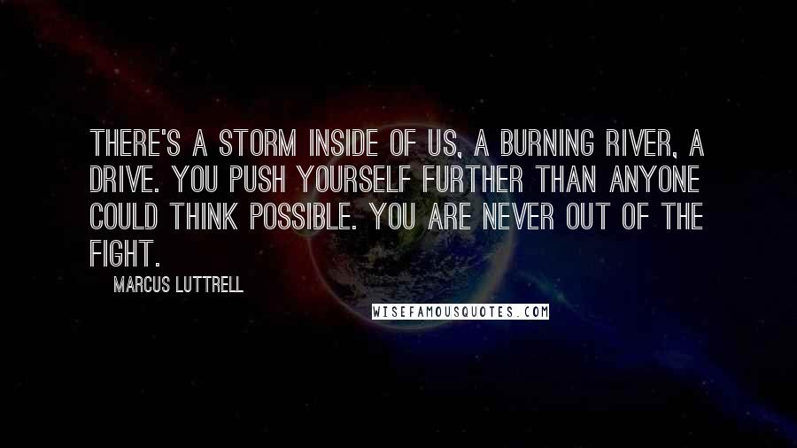 Marcus Luttrell Quotes: There's a storm inside of us, a burning river, a drive. You push yourself further than anyone could think possible. You are never out of the fight.
