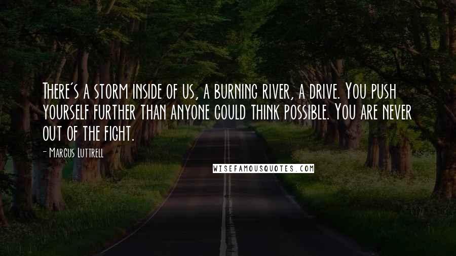 Marcus Luttrell Quotes: There's a storm inside of us, a burning river, a drive. You push yourself further than anyone could think possible. You are never out of the fight.