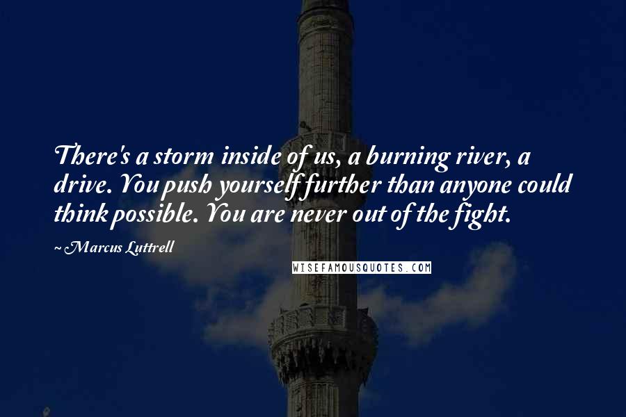 Marcus Luttrell Quotes: There's a storm inside of us, a burning river, a drive. You push yourself further than anyone could think possible. You are never out of the fight.