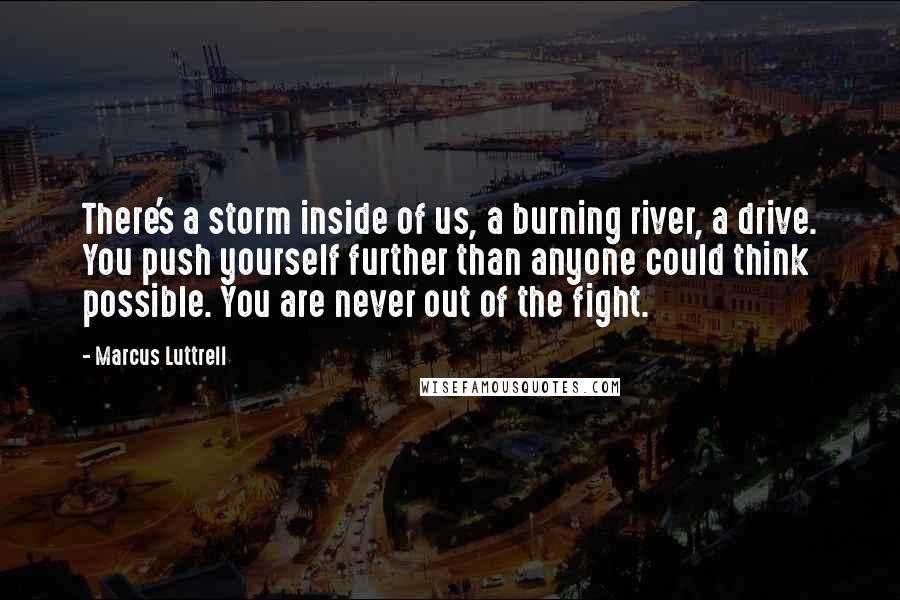 Marcus Luttrell Quotes: There's a storm inside of us, a burning river, a drive. You push yourself further than anyone could think possible. You are never out of the fight.