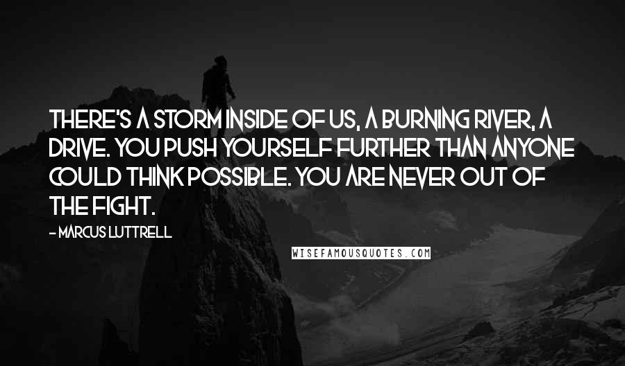 Marcus Luttrell Quotes: There's a storm inside of us, a burning river, a drive. You push yourself further than anyone could think possible. You are never out of the fight.