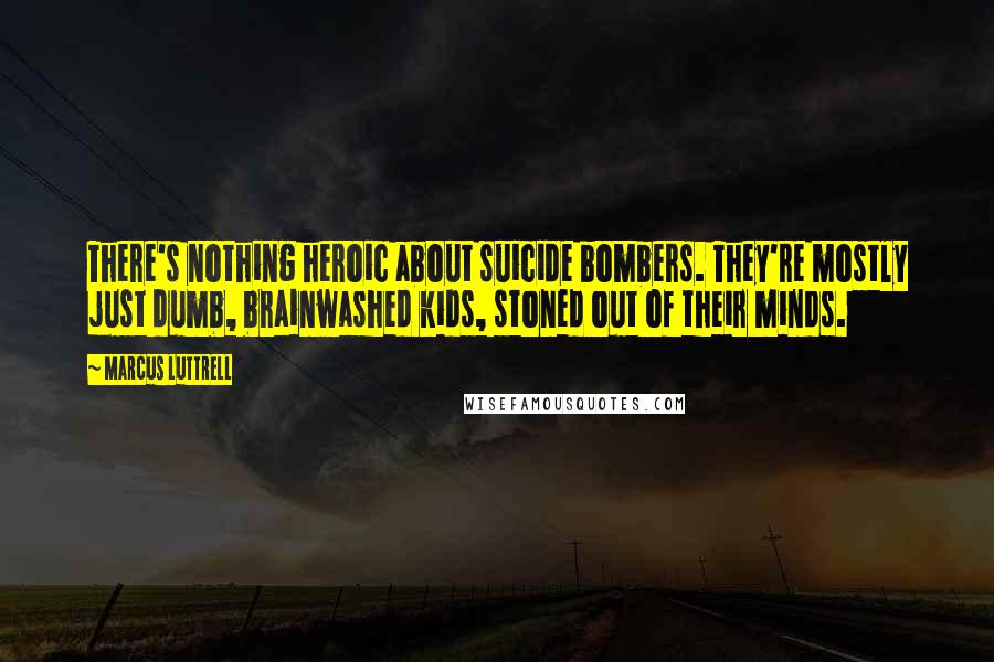 Marcus Luttrell Quotes: There's nothing heroic about suicide bombers. They're mostly just dumb, brainwashed kids, stoned out of their minds.