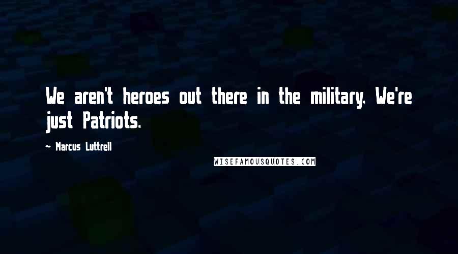 Marcus Luttrell Quotes: We aren't heroes out there in the military. We're just Patriots.