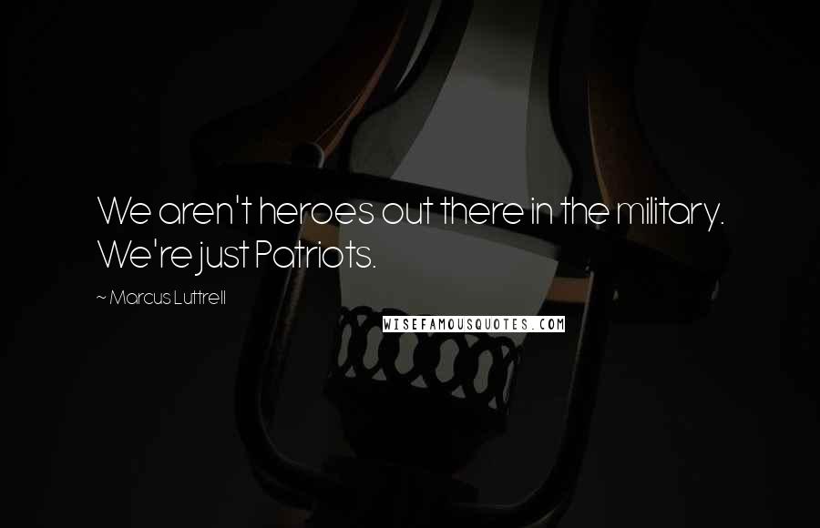 Marcus Luttrell Quotes: We aren't heroes out there in the military. We're just Patriots.