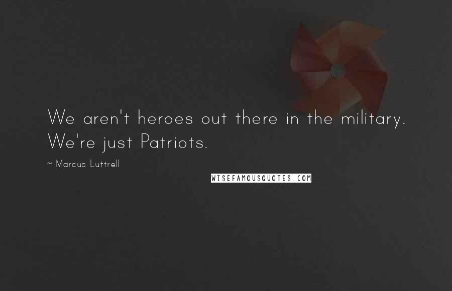 Marcus Luttrell Quotes: We aren't heroes out there in the military. We're just Patriots.