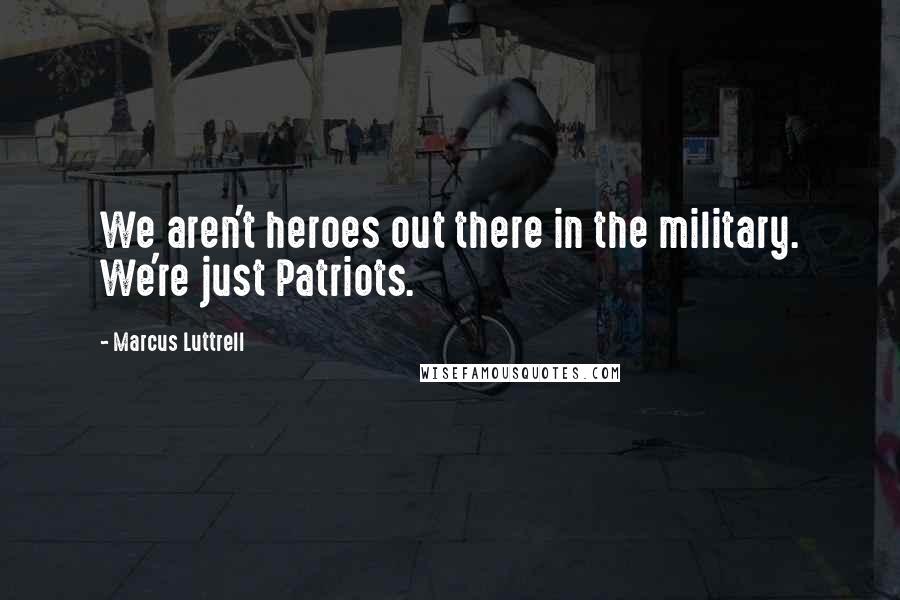 Marcus Luttrell Quotes: We aren't heroes out there in the military. We're just Patriots.