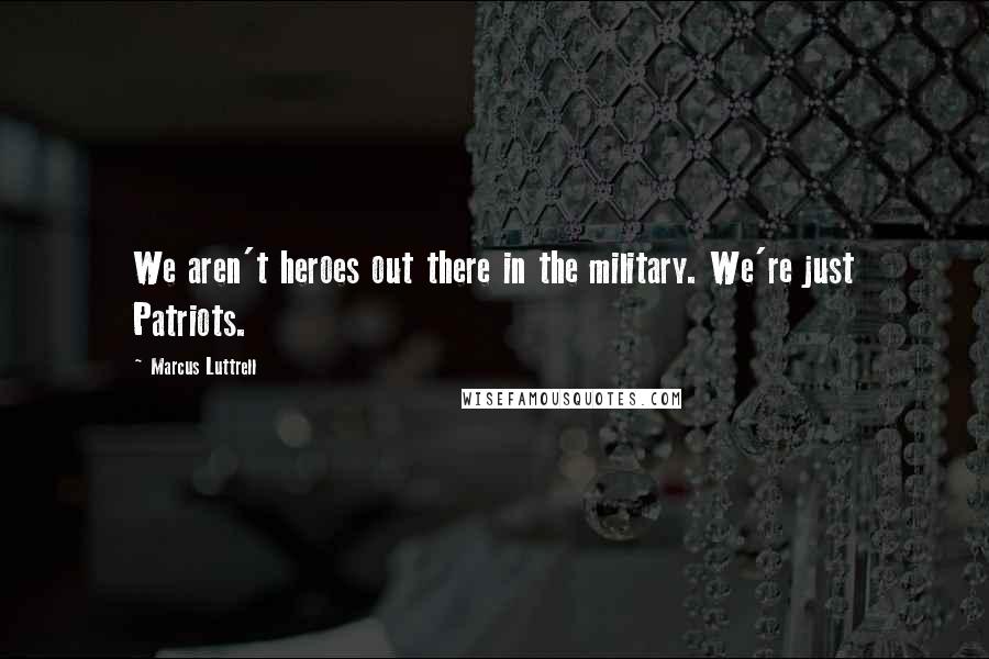 Marcus Luttrell Quotes: We aren't heroes out there in the military. We're just Patriots.