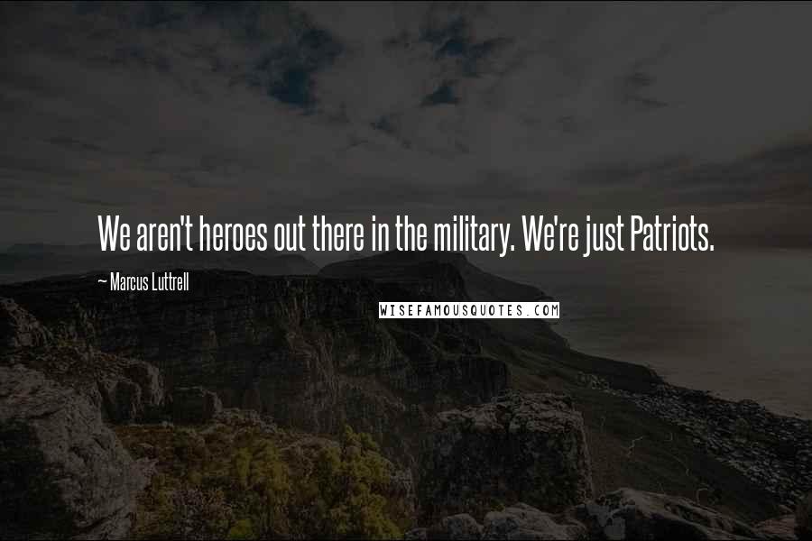 Marcus Luttrell Quotes: We aren't heroes out there in the military. We're just Patriots.