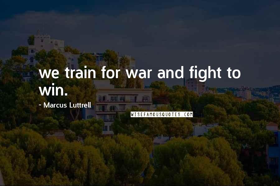 Marcus Luttrell Quotes: we train for war and fight to win.