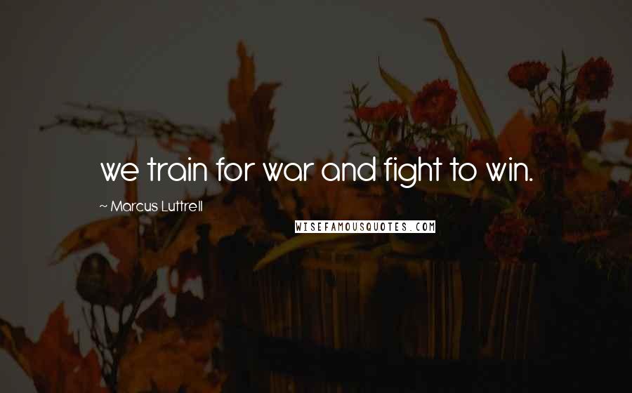 Marcus Luttrell Quotes: we train for war and fight to win.